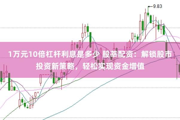 1万元10倍杠杆利息是多少 股莘配资:解锁股市投资新策略,轻松实现资金增值