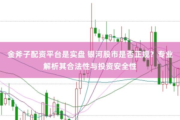 金斧子配资平台是实盘 银河股市是否正规?专业解析其合法性与投资安全性