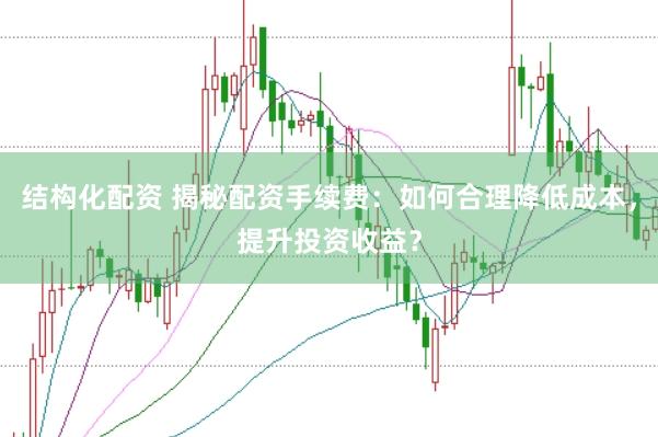 结构化配资 揭秘配资手续费:如何合理降低成本,提升投资收益?