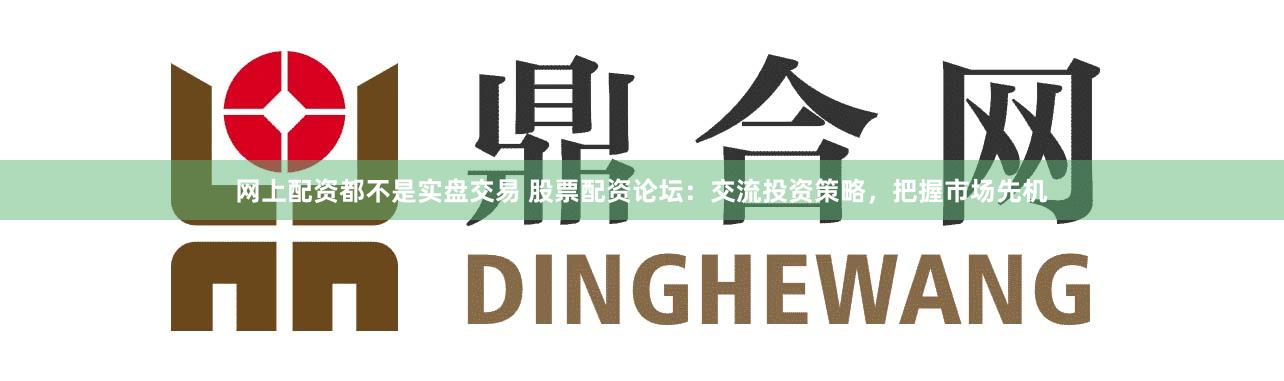 网上配资都不是实盘交易 股票配资论坛：交流投资策略，把握市场先机