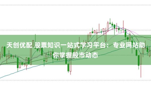 天创优配 股票知识一站式学习平台:专业网站助你掌握股市动态