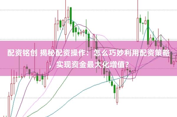配资铭创 揭秘配资操作：怎么巧妙利用配资策略，实现资金最大化增值？