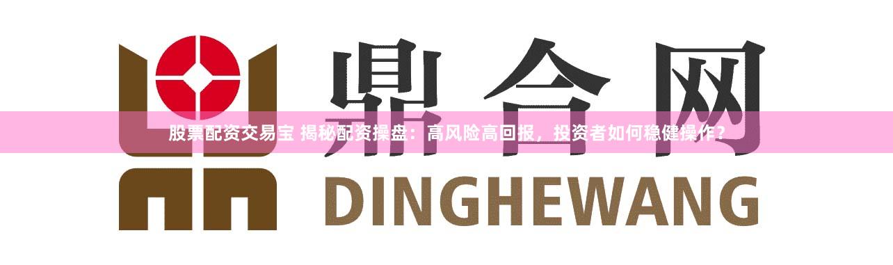 股票配资交易宝 揭秘配资操盘：高风险高回报，投资者如何稳健操作？