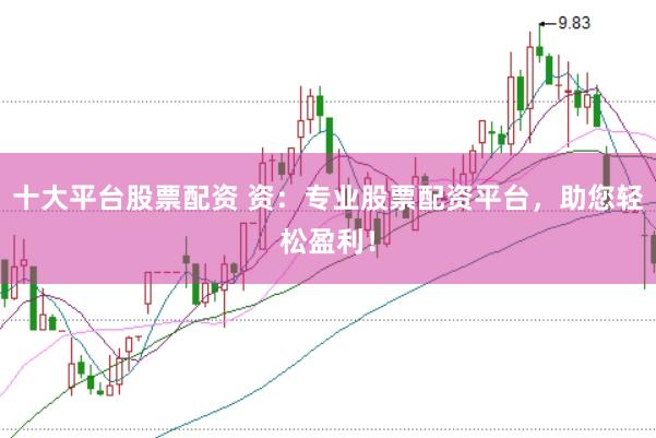十大平台股票配资 资：专业股票配资平台，助您轻松盈利！