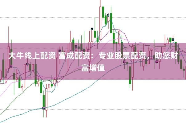 大牛线上配资 富成配资:专业股票配资,助您财富增值