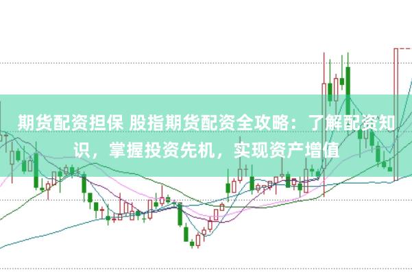 期货配资担保 股指期货配资全攻略:了解配资知识,掌握投资先机,实现资产增值