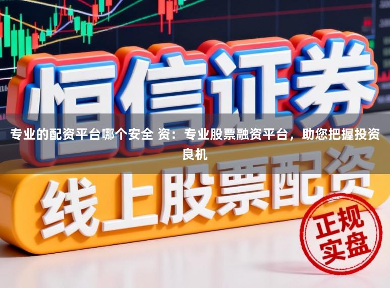 专业的配资平台哪个安全 资:专业股票融资平台,助您把握投资良机