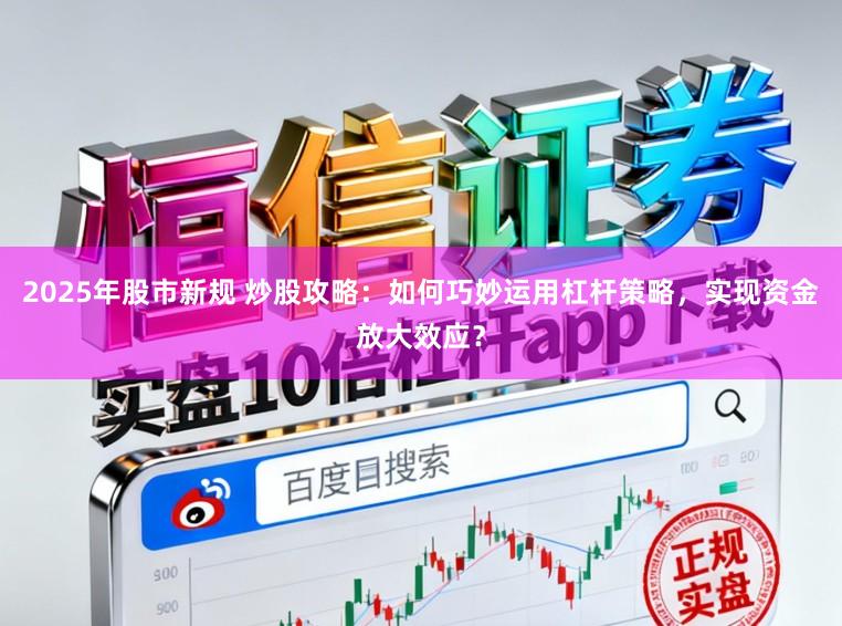 2025年股市新规 炒股攻略:如何巧妙运用杠杆策略,实现资金放大效应?