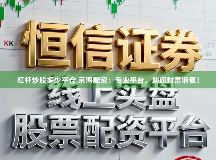 杠杆炒股多少平仓 京海配资：专业平台，助您财富增值！