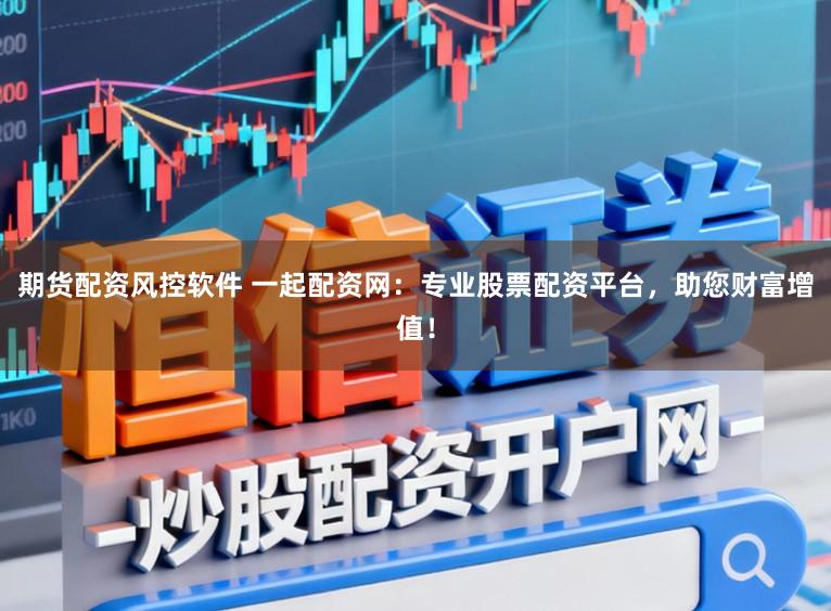 期货配资风控软件 一起配资网：专业股票配资平台，助您财富增值！
