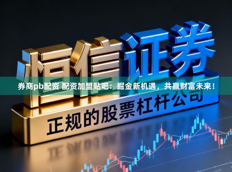 券商pb配资 配资加盟贴吧：掘金新机遇，共赢财富未来！