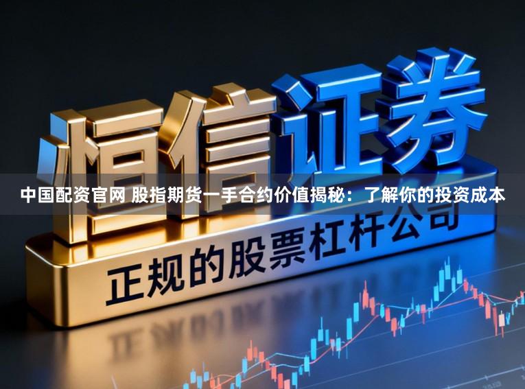 中国配资官网 股指期货一手合约价值揭秘：了解你的投资成本