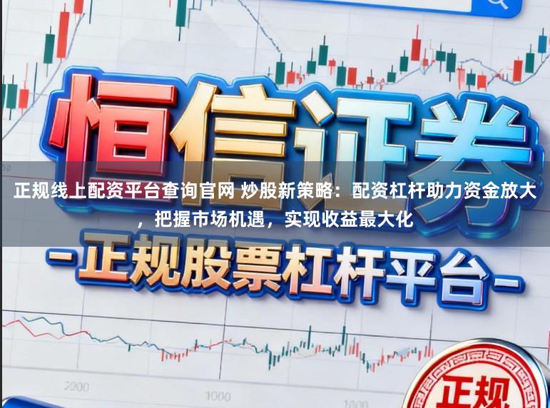 正规线上配资平台查询官网 炒股新策略：配资杠杆助力资金放大，把握市场机遇，实现收益最大化